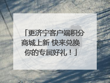 更济宁客户端积分商城上新 快来兑换你的专属好礼！