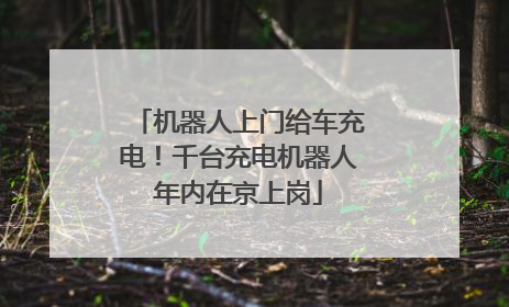 机器人上门给车充电！千台充电机器人年内在京上岗
