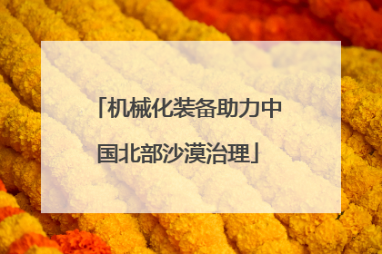 机械化装备助力中国北部沙漠治理