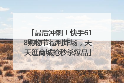 最后冲刺！快手618购物节福利炸场，天天逛商城抢秒杀爆品
