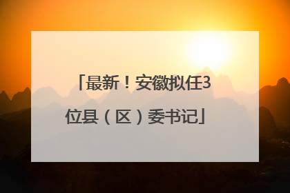 最新！安徽拟任3位县（区）委书记