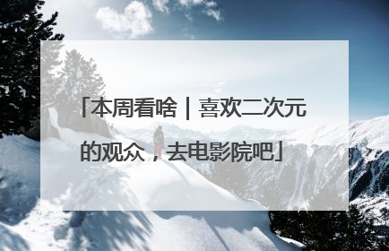 本周看啥｜喜欢二次元的观众，去电影院吧
