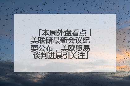 本周外盘看点丨美联储最新会议纪要公布，美欧贸易谈判进展引关注