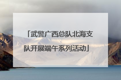武警广西总队北海支队开展端午系列活动