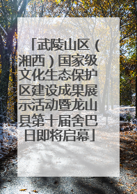 武陵山区（湘西）国家级文化生态保护区建设成果展示活动暨龙山县第十届舍巴日即将启幕