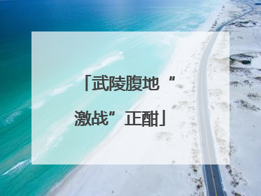 武陵腹地“激战”正酣