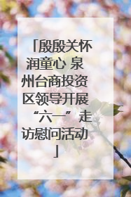 殷殷关怀润童心 泉州台商投资区领导开展“六一”走访慰问活动