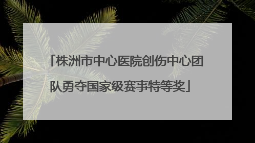 株洲市中心医院创伤中心团队勇夺国家级赛事特等奖