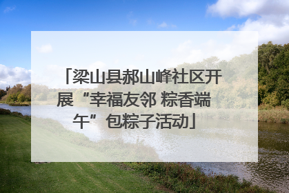 梁山县郝山峰社区开展“幸福友邻 粽香端午”包粽子活动