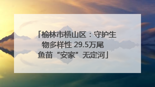 榆林市横山区：守护生物多样性 29.5万尾鱼苗“安家”无定河