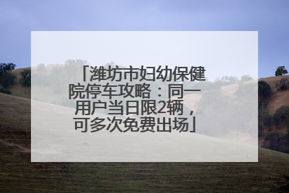 潍坊市妇幼保健院停车攻略：同一用户当日限2辆，可多次免费出场
