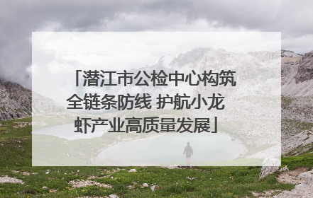 潜江市公检中心构筑全链条防线 护航小龙虾产业高质量发展