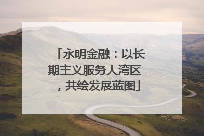 永明金融：以长期主义服务大湾区，共绘发展蓝图