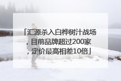 汇源杀入白桦树汁战场，目前品牌超过200家，定价最高相差10倍