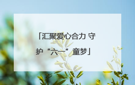 汇聚爱心合力 守护“六一”童梦