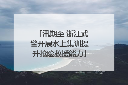 汛期至 浙江武警开展水上集训提升抢险救援能力