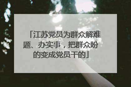 江苏党员为群众解难题、办实事，把群众盼的变成党员干的
