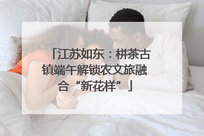 江苏如东：栟茶古镇端午解锁农文旅融合“新花样”