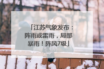 江苏气象发布：阵雨或雷雨，局部暴雨！阵风7级