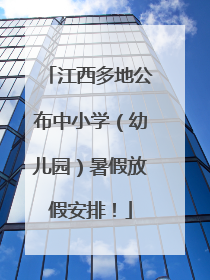 江西多地公布中小学（幼儿园）暑假放假安排！