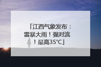 江西气象发布：雷暴大雨！强对流！最高35℃