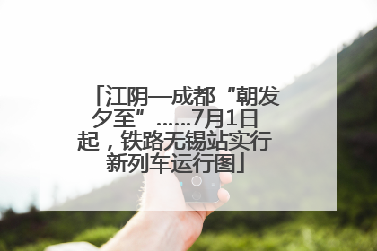 江阴—成都“朝发夕至”……7月1日起，铁路无锡站实行新列车运行图