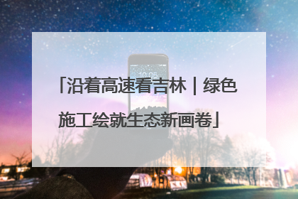 沿着高速看吉林｜绿色施工绘就生态新画卷