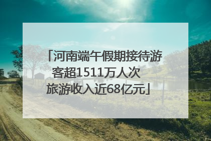 河南端午假期接待游客超1511万人次 旅游收入近68亿元