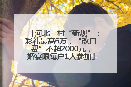 河北一村“新规”：彩礼最高6万，“改口费”不超2000元，婚宴限每户1人参加