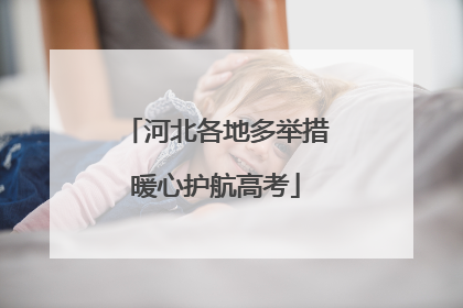 河北各地多举措暖心护航高考
