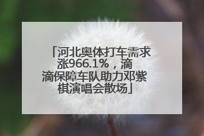 河北奥体打车需求涨966.1%,滴滴保障车队助力邓紫棋演唱会散场