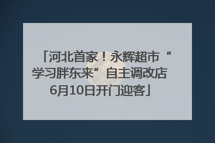 河北首家！永辉超市“学习胖东来”自主调改店6月10日开门迎客