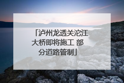 泸州龙透关沱江大桥即将施工 部分道路管制