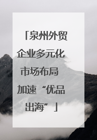 泉州外贸企业多元化市场布局 加速“优品出海”