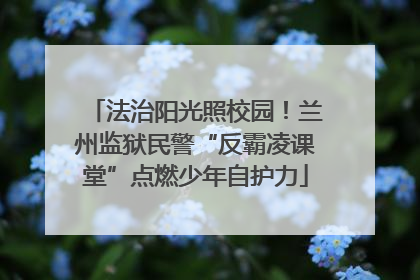 法治阳光照校园！兰州监狱民警“反霸凌课堂”点燃少年自护力