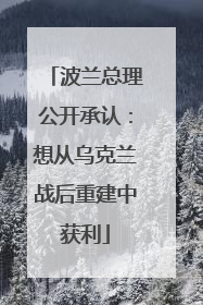 波兰总理公开承认：想从乌克兰战后重建中获利