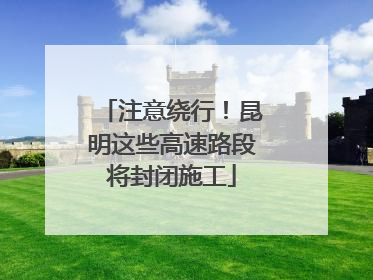 注意绕行！昆明这些高速路段将封闭施工