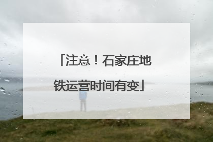 注意！石家庄地铁运营时间有变