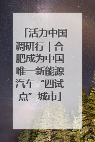 活力中国调研行｜合肥成为中国唯一新能源汽车“四试点”城市