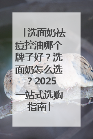 洗面奶祛痘控油哪个牌子好？洗面奶怎么选？2025一站式选购指南