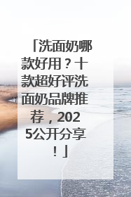 洗面奶哪款好用？十款超好评洗面奶品牌推荐，2025公开分享！