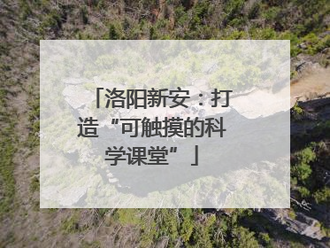 洛阳新安：打造“可触摸的科学课堂”
