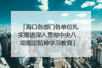 海口各部门各单位扎实推进深入贯彻中央八项规定精神学习教育