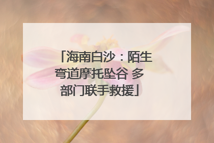 海南白沙：陌生弯道摩托坠谷 多部门联手救援