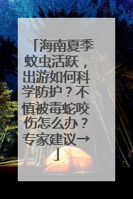 海南夏季蚊虫活跃，出游如何科学防护？不慎被毒蛇咬伤怎么办？专家建议→