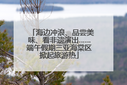 海边冲浪、品尝美味、看非遗演出……端午假期三亚海棠区掀起旅游热