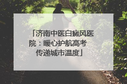 济南中医白癜风医院：暖心护航高考 传递城市温度