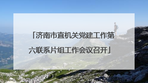 济南市直机关党建工作第六联系片组工作会议召开