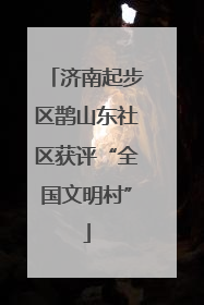 济南起步区鹊山东社区获评“全国文明村”