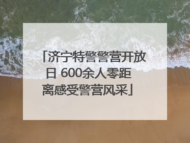 济宁特警警营开放日 600余人零距离感受警营风采